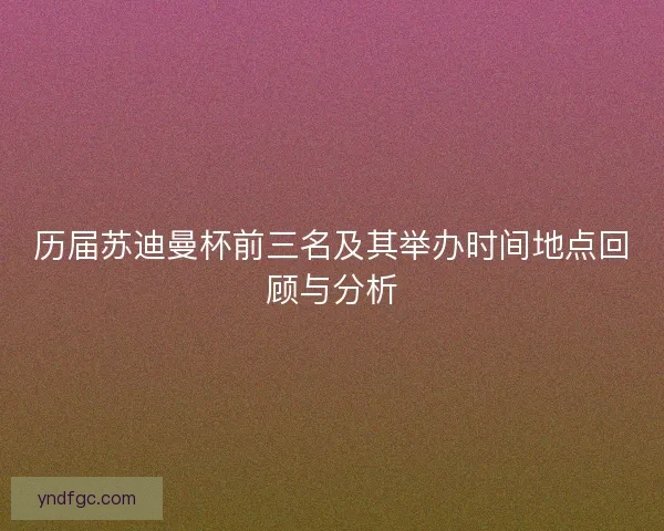 历届苏迪曼杯前三名及其举办时间地点回顾与分析