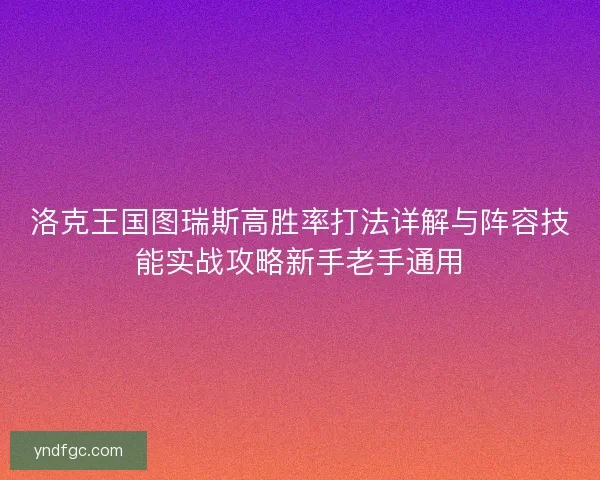 洛克王国图瑞斯高胜率打法详解与阵容技能实战攻略新手老手通用
