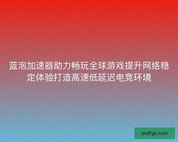 蓝泡加速器助力畅玩全球游戏提升网络稳定体验打造高速低延迟电竞环境