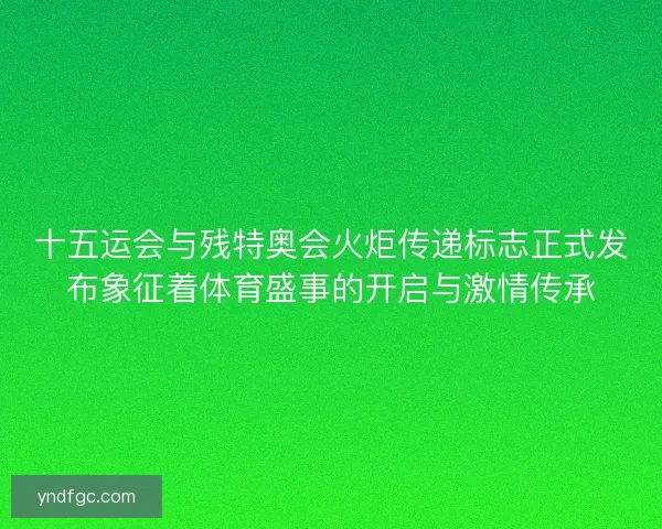 十五运会与残特奥会火炬传递标志正式发布象征着体育盛事的开启与激情传承
