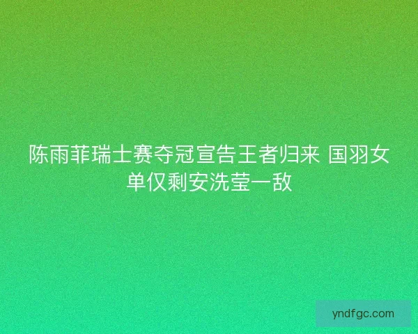 陈雨菲瑞士赛夺冠宣告王者归来 国羽女单仅剩安洗莹一敌