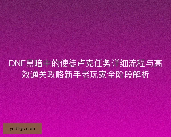 DNF黑暗中的使徒卢克任务详细流程与高效通关攻略新手老玩家全阶段解析