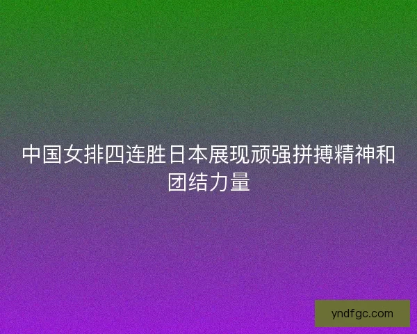 中国女排四连胜日本展现顽强拼搏精神和团结力量