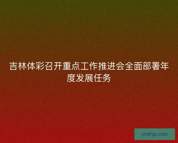 吉林体彩召开重点工作推进会全面部署年度发展任务