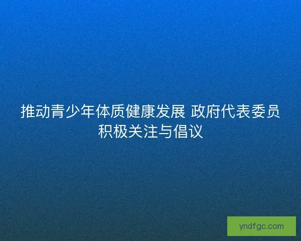 推动青少年体质健康发展 政府代表委员积极关注与倡议