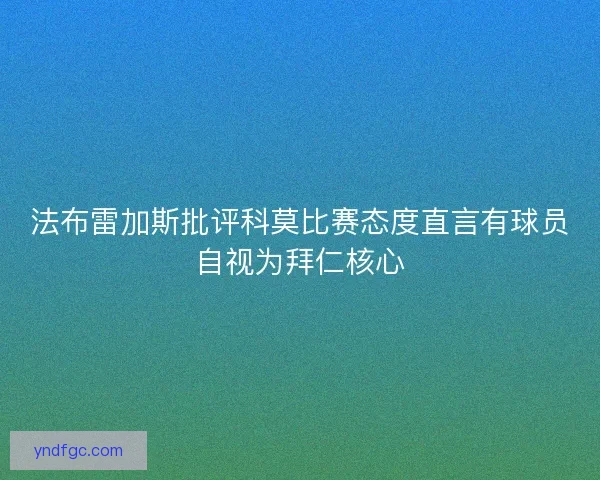 法布雷加斯批评科莫比赛态度直言有球员自视为拜仁核心