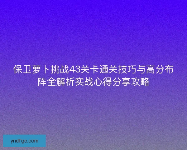 保卫萝卜挑战43关卡通关技巧与高分布阵全解析实战心得分享攻略