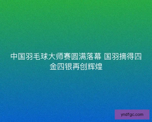 中国羽毛球大师赛圆满落幕 国羽摘得四金四银再创辉煌