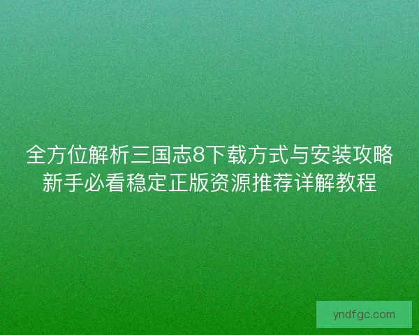 全方位解析三国志8下载方式与安装攻略新手必看稳定正版资源推荐详解教程
