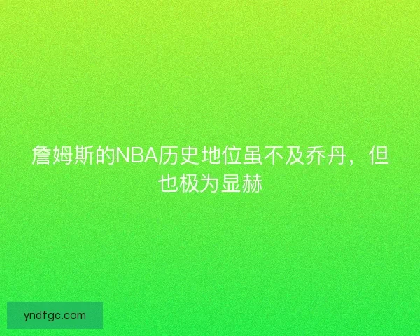 詹姆斯的NBA历史地位虽不及乔丹，但也极为显赫