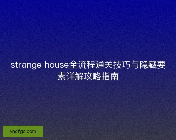 strange house全流程通关技巧与隐藏要素详解攻略指南